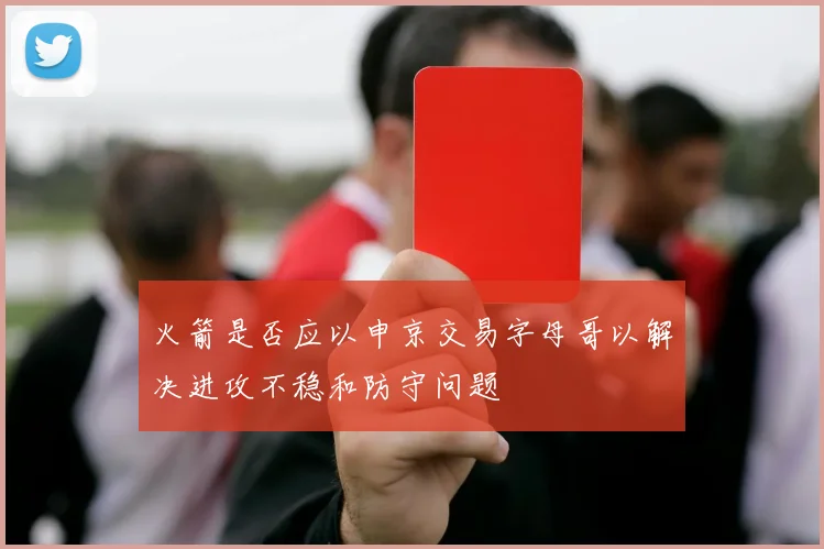 火箭是否应以申京交易字母哥以解决进攻不稳和防守问题