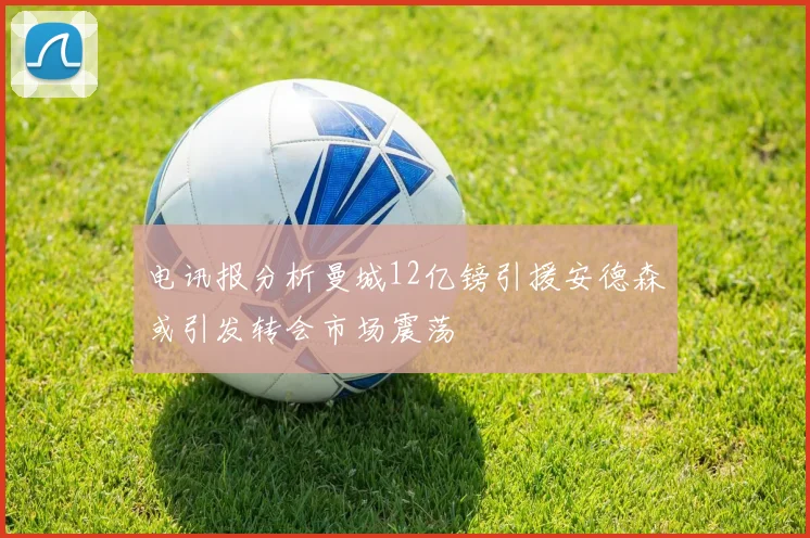 电讯报分析曼城12亿镑引援安德森或引发转会市场震荡