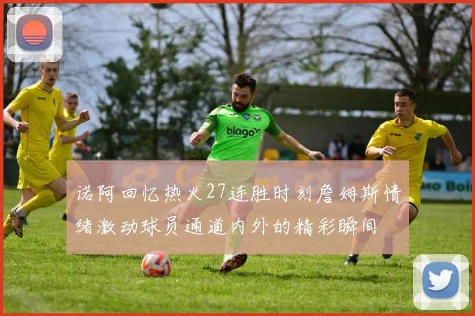 诺阿回忆热火27连胜时刻詹姆斯情绪激动球员通道内外的精彩瞬间