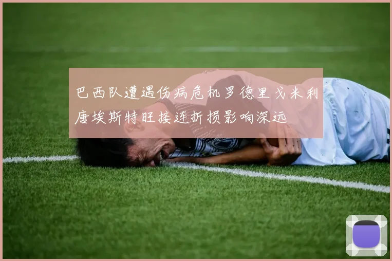 巴西队遭遇伤病危机罗德里戈米利唐埃斯特旺接连折损影响深远