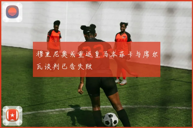 穆里尼奥或重返皇马本菲卡与席尔瓦谈判已告失败