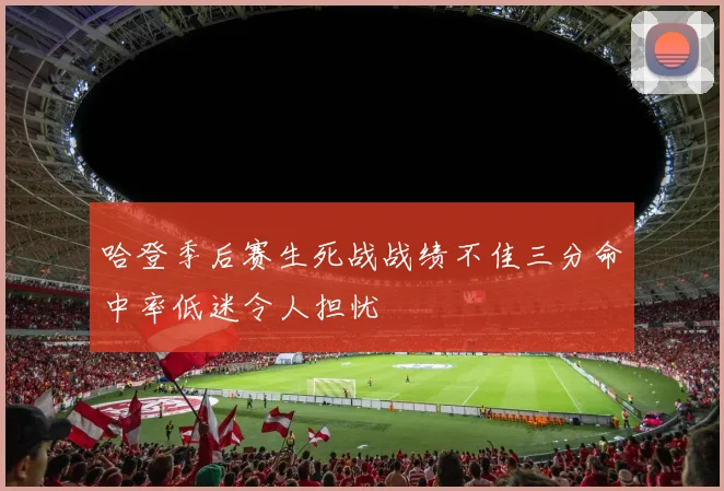 哈登季后赛生死战战绩不佳三分命中率低迷令人担忧