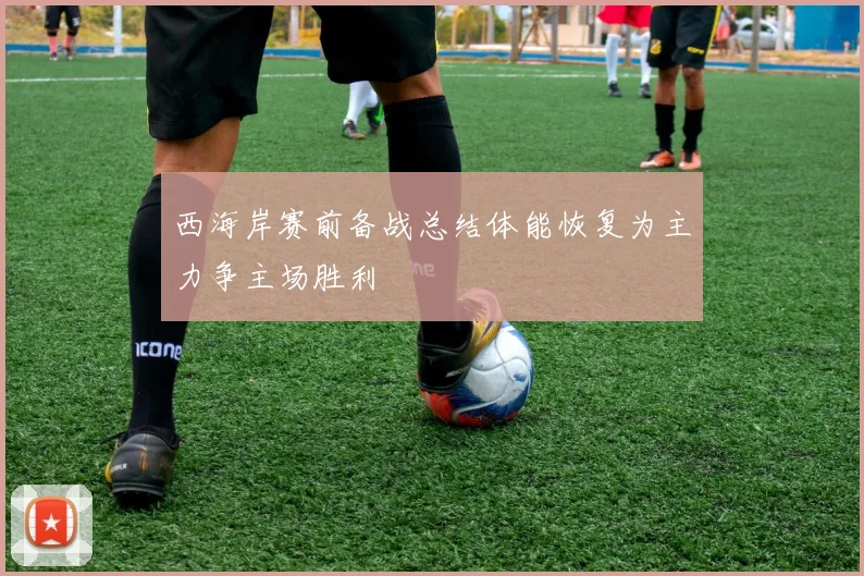 西海岸赛前备战总结体能恢复为主力争主场胜利