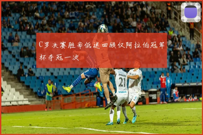C罗决赛胜率低迷回顾仅阿拉伯冠军杯夺冠一次