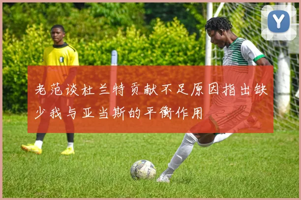 老范谈杜兰特贡献不足原因指出缺少我与亚当斯的平衡作用