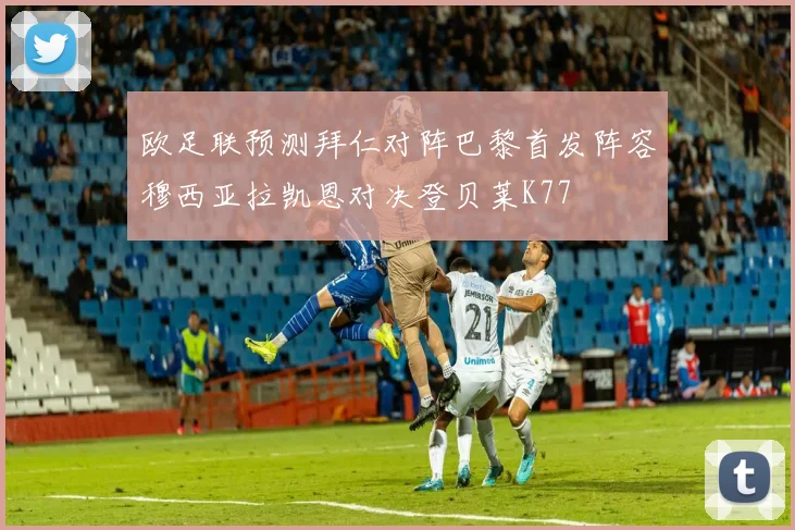 欧足联预测拜仁对阵巴黎首发阵容穆西亚拉凯恩对决登贝莱K77