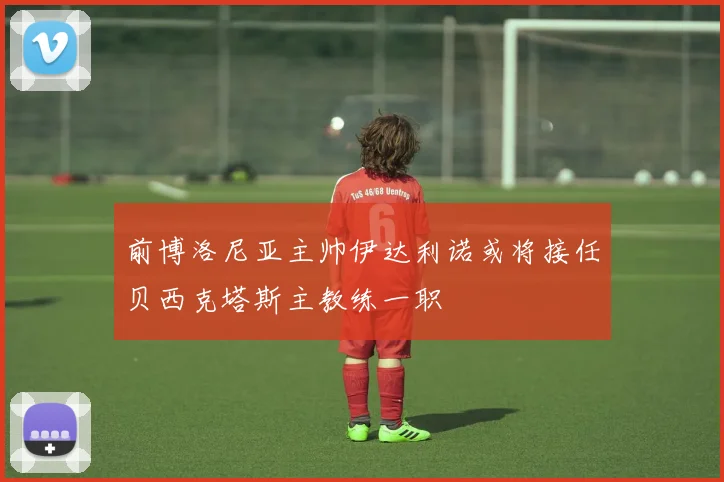 前博洛尼亚主帅伊达利诺或将接任贝西克塔斯主教练一职