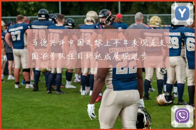 马德兴评中国足球上半年表现五支国字号队伍目标达成展现进步