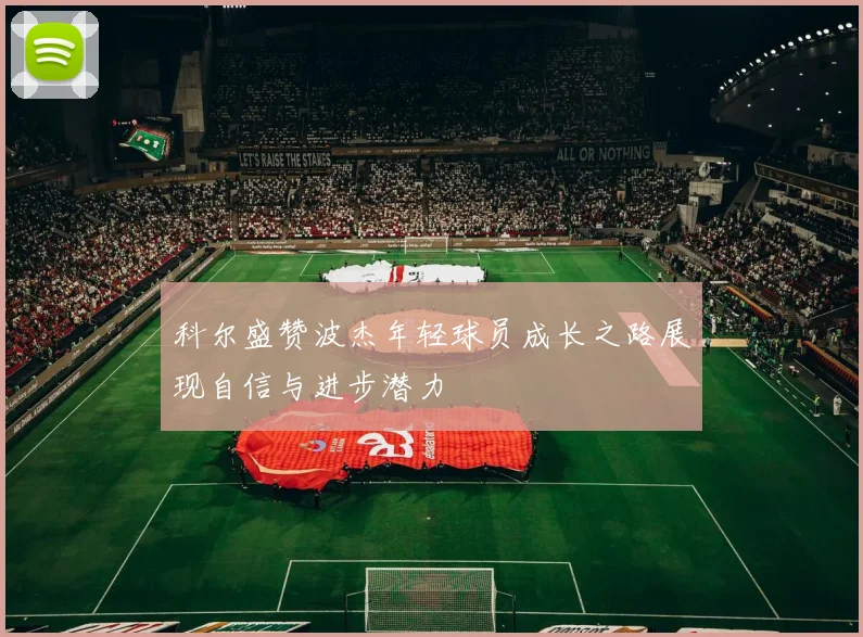 科尔盛赞波杰年轻球员成长之路展现自信与进步潜力