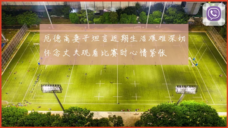 厄德高妻子坦言近期生活艰难深切怀念丈夫观看比赛时心情紧张